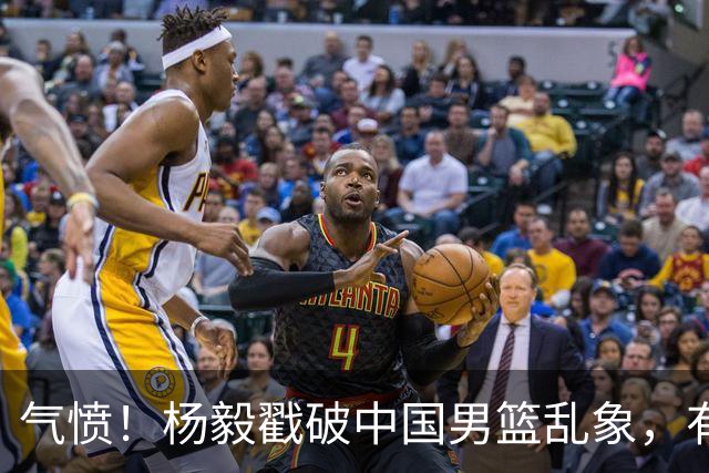 气愤！杨毅戳破中国男篮乱象，有球员装病拒绝国家队，是谁很明朗