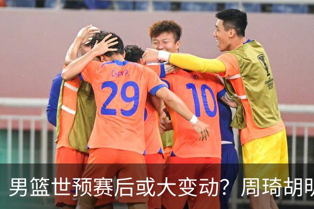 男篮世预赛后或大变动？周琦胡明轩回归：郭士强还会带高诗岩吗？