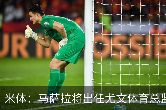 米体：马萨拉将出任尤文体育总监 曾发掘多位球星，基耶利尼留任