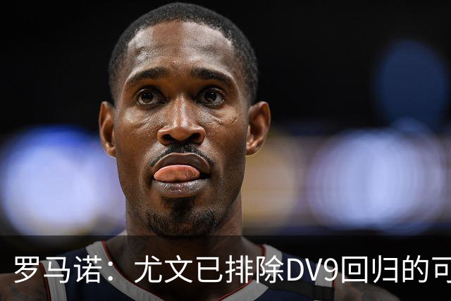 罗马诺：尤文已排除DV9回归的可能 没在谈坎比亚索和弗拉泰西互换