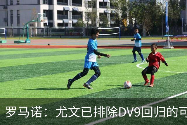 罗马诺：尤文已排除DV9回归的可能 没在谈坎比亚索和弗拉泰西互换