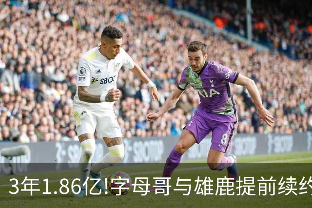 3年1.86亿!字母哥与雄鹿提前续约 年薪超6千万