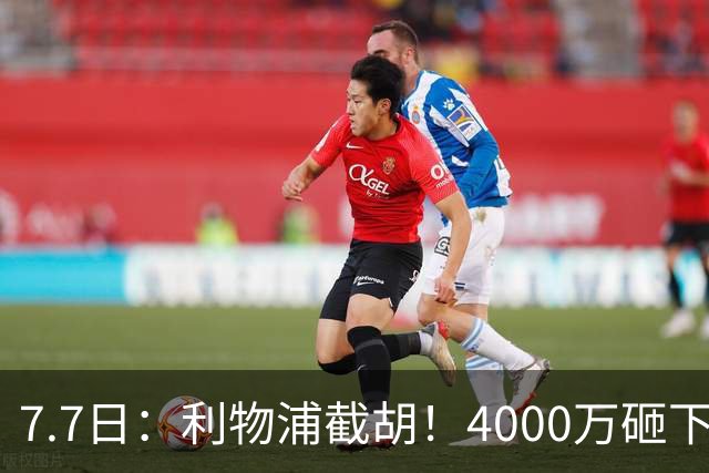 7.7日：利物浦截胡！4000万砸下西甲爆点，一天搞定转会，皇马白捡2000万